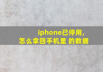 iphone已停用,怎么拿回手机里 的数据